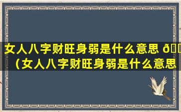 女人八字财旺身弱是什么意思 🐒 （女人八字财旺身弱是什么意思呀）